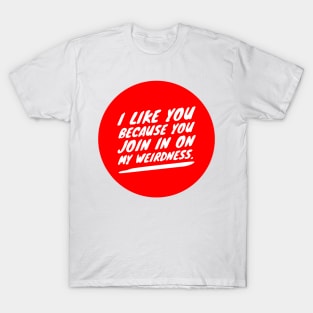 I like you because you join in on my weirdness T-Shirt